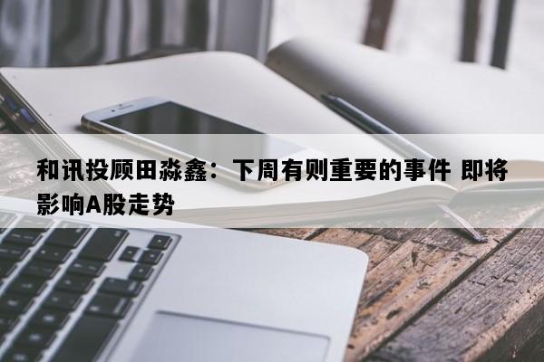 和讯投顾田淼鑫：下周有则重要的事件 即将影响A股走势