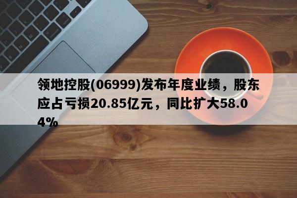 领地控股(06999)发布年度业绩，股东应占亏损20.85亿元，同比扩大58.04%