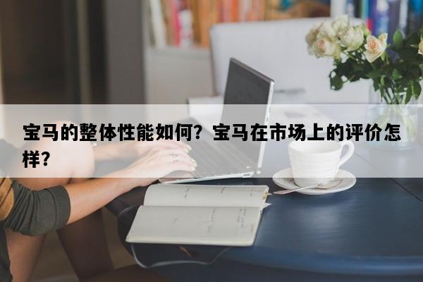 宝马的整体性能如何？宝马在市场上的评价怎样？