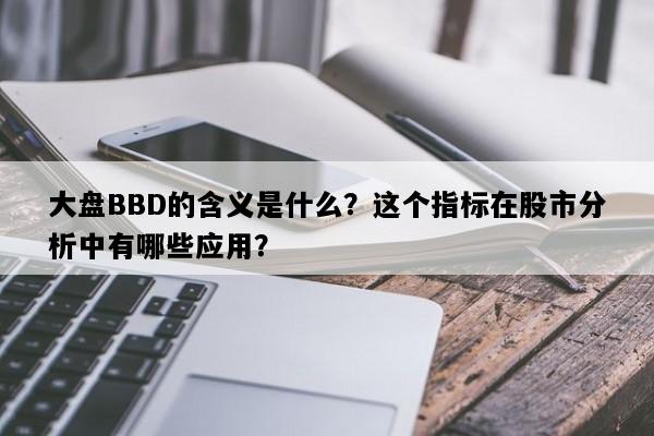 大盘BBD的含义是什么？这个指标在股市分析中有哪些应用？