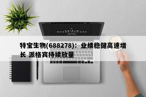 特宝生物(688278)：业绩稳健高速增长 派格宾持续放量
