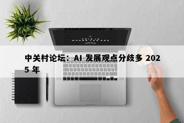 中关村论坛：AI 发展观点分歧多 2025 年