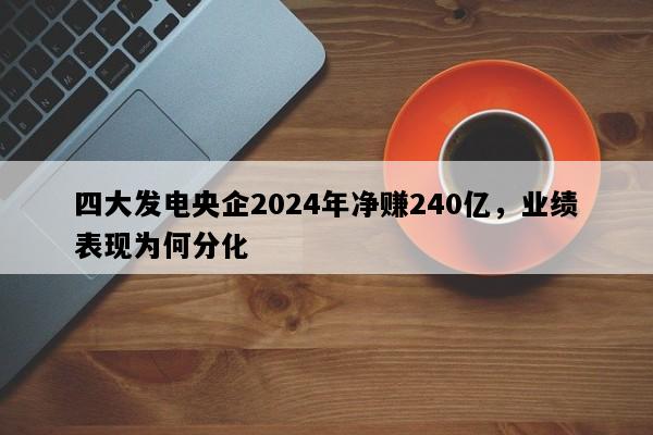 四大发电央企2024年净赚240亿，业绩表现为何分化