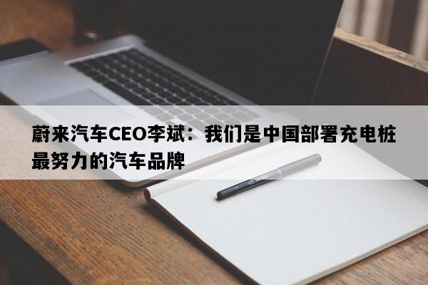 蔚来汽车CEO李斌：我们是中国部署充电桩最努力的汽车品牌