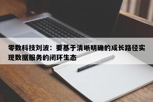零数科技刘波：要基于清晰明确的成长路径实现数据服务的闭环生态