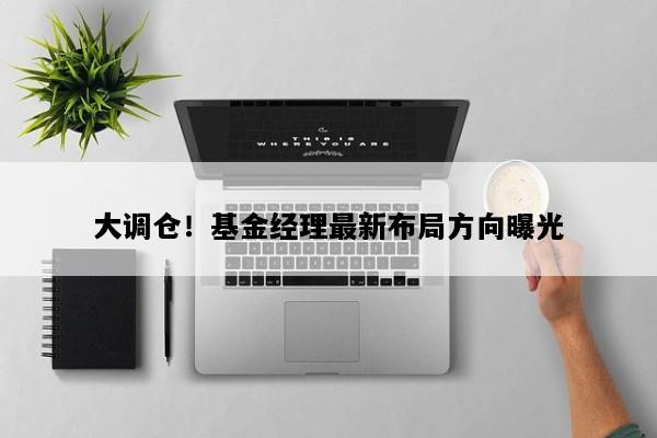 大调仓！基金经理最新布局方向曝光