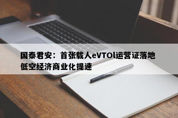 国泰君安：首张载人eVTOl运营证落地 低空经济商业化提速