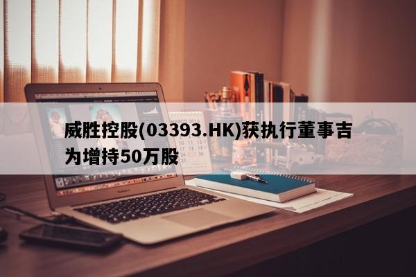 威胜控股(03393.HK)获执行董事吉为增持50万股