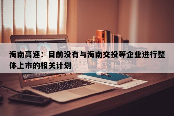 海南高速：目前没有与海南交投等企业进行整体上市的相关计划