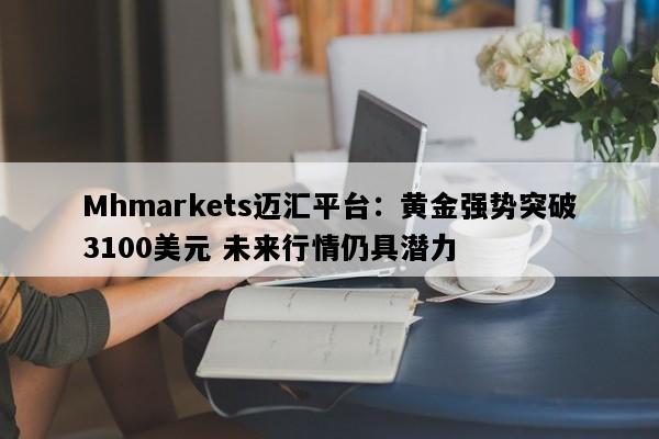 Mhmarkets迈汇平台：黄金强势突破3100美元 未来行情仍具潜力