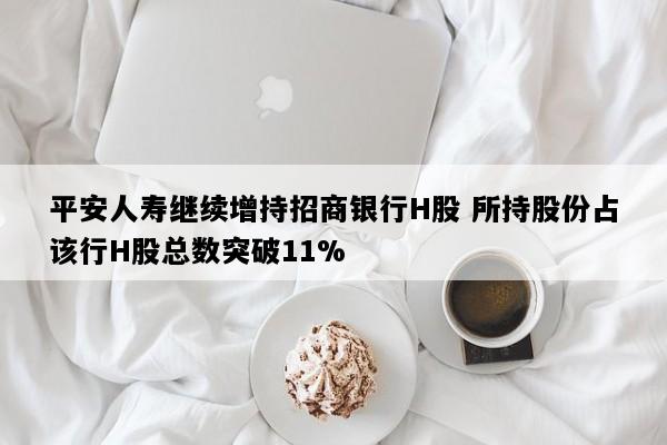 平安人寿继续增持招商银行H股 所持股份占该行H股总数突破11%
