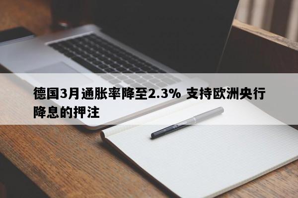 德国3月通胀率降至2.3% 支持欧洲央行降息的押注