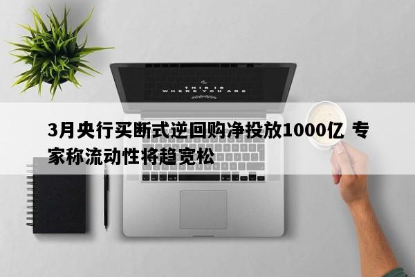 3月央行买断式逆回购净投放1000亿 专家称流动性将趋宽松