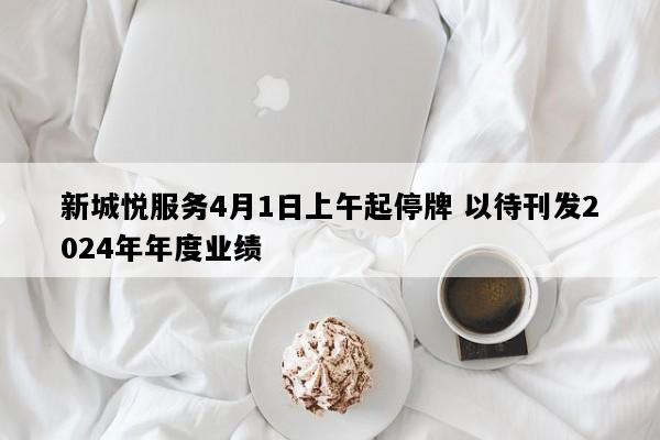 新城悦服务4月1日上午起停牌 以待刊发2024年年度业绩