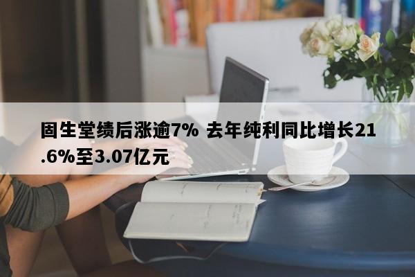 固生堂绩后涨逾7% 去年纯利同比增长21.6%至3.07亿元