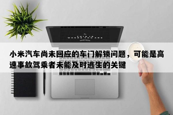小米汽车尚未回应的车门解锁问题，可能是高速事故驾乘者未能及时逃生的关键