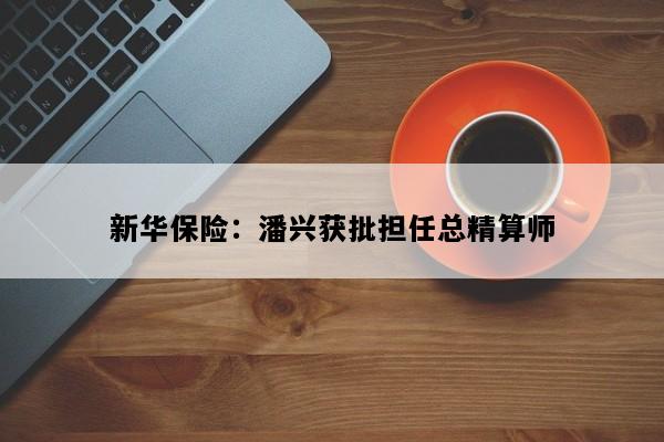 新华保险：潘兴获批担任总精算师