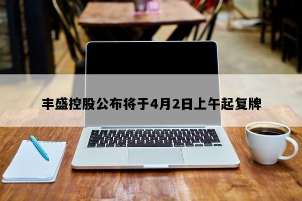 丰盛控股公布将于4月2日上午起复牌