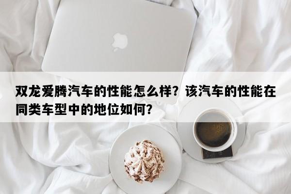 双龙爱腾汽车的性能怎么样？该汽车的性能在同类车型中的地位如何？