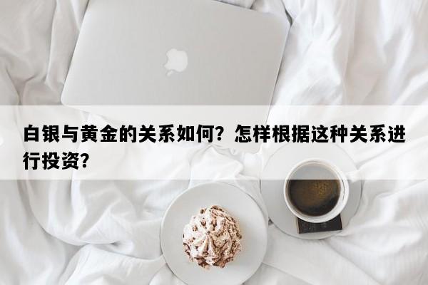 白银与黄金的关系如何？怎样根据这种关系进行投资？