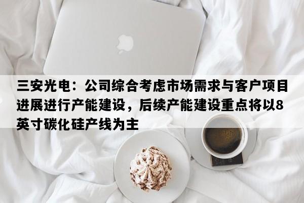 三安光电：公司综合考虑市场需求与客户项目进展进行产能建设，后续产能建设重点将以8英寸碳化硅产线为主