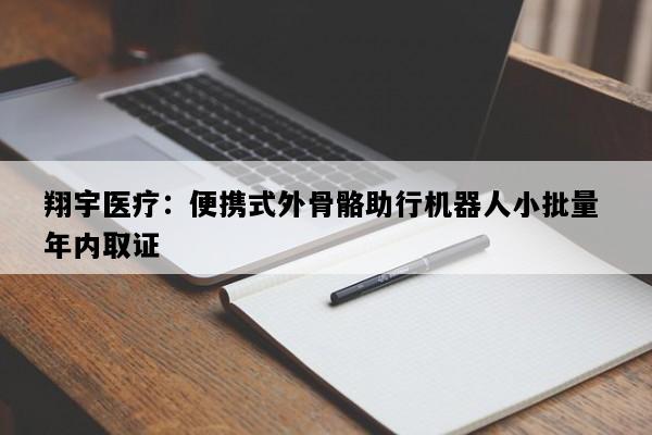 翔宇医疗：便携式外骨骼助行机器人小批量 年内取证