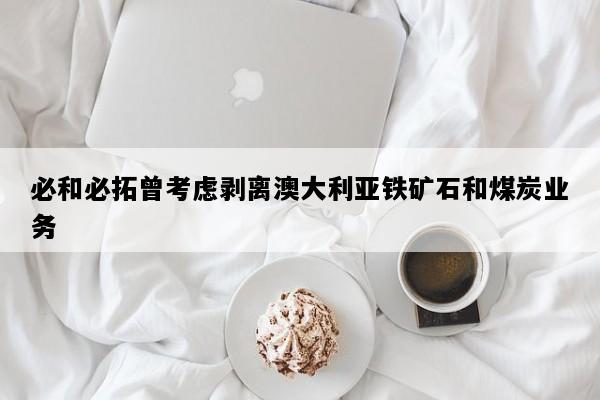 必和必拓曾考虑剥离澳大利亚铁矿石和煤炭业务