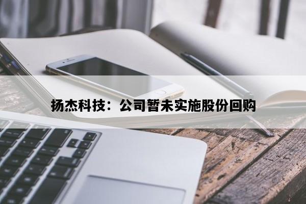 扬杰科技：公司暂未实施股份回购