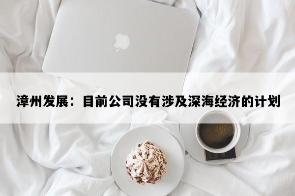 漳州发展：目前公司没有涉及深海经济的计划