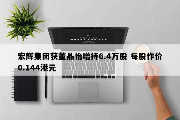 宏辉集团获董晶怡增持6.4万股 每股作价0.144港元