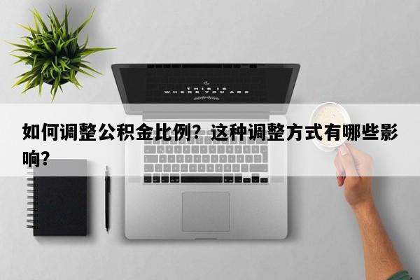 如何调整公积金比例？这种调整方式有哪些影响？