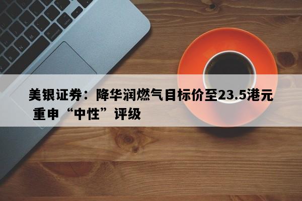 美银证券：降华润燃气目标价至23.5港元 重申“中性”评级