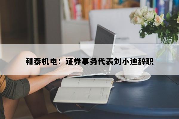 和泰机电：证券事务代表刘小迪辞职