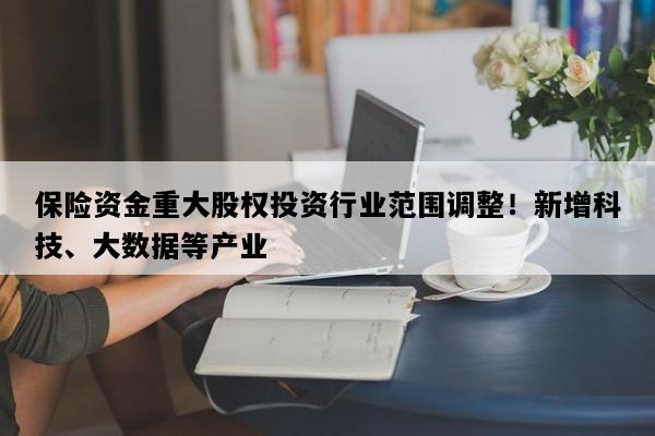 保险资金重大股权投资行业范围调整！新增科技、大数据等产业