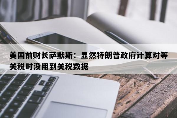 美国前财长萨默斯：显然特朗普政府计算对等关税时没用到关税数据