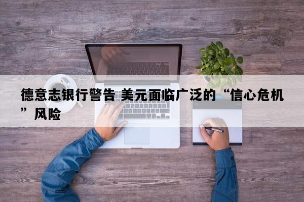德意志银行警告 美元面临广泛的“信心危机”风险