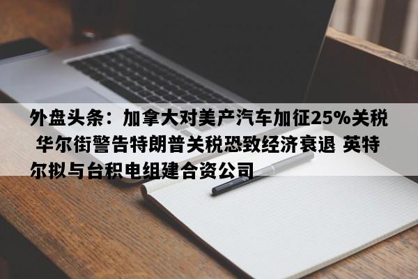 外盘头条：加拿大对美产汽车加征25%关税 华尔街警告特朗普关税恐致经济衰退 英特尔拟与台积电组建合资公司