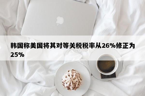 韩国称美国将其对等关税税率从26%修正为25%
