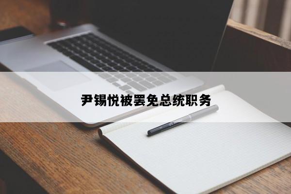 尹锡悦被罢免总统职务