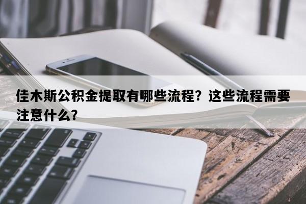 佳木斯公积金提取有哪些流程？这些流程需要注意什么？