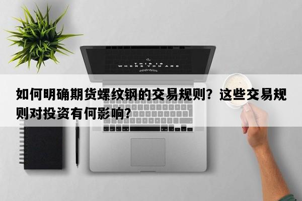 如何明确期货螺纹钢的交易规则？这些交易规则对投资有何影响？
