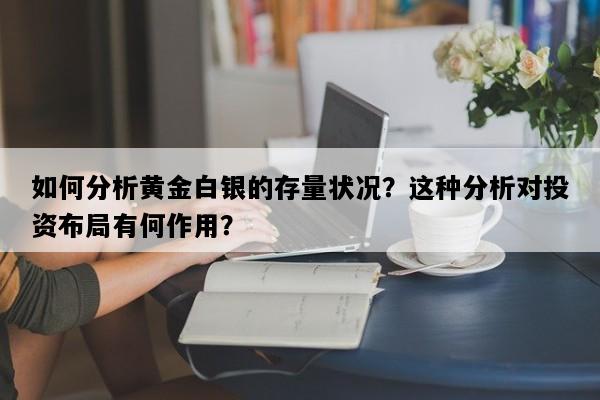 如何分析黄金白银的存量状况？这种分析对投资布局有何作用？