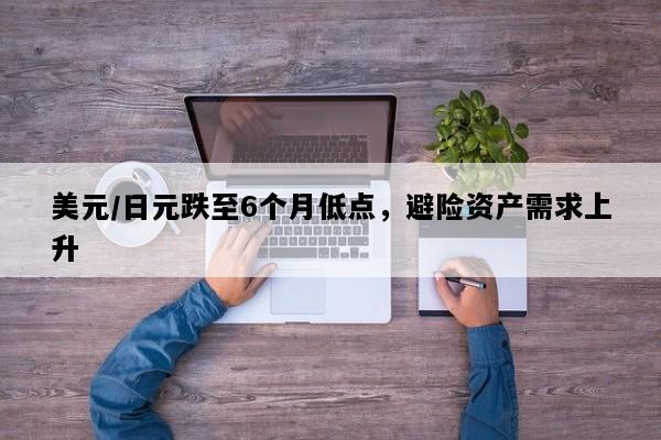 美元/日元跌至6个月低点，避险资产需求上升