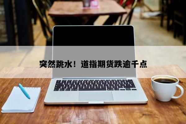 突然跳水！道指期货跌逾千点
