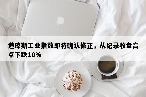 道琼斯工业指数即将确认修正，从纪录收盘高点下跌10%