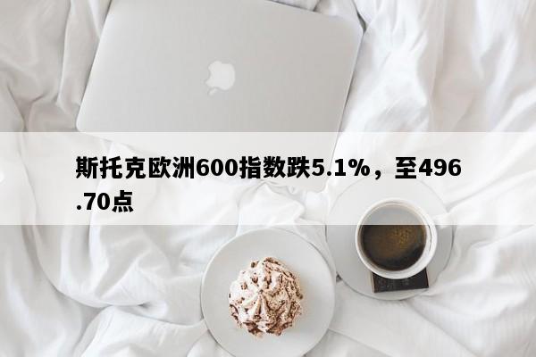 斯托克欧洲600指数跌5.1%，至496.70点
