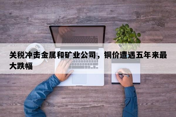 关税冲击金属和矿业公司，铜价遭遇五年来最大跌幅