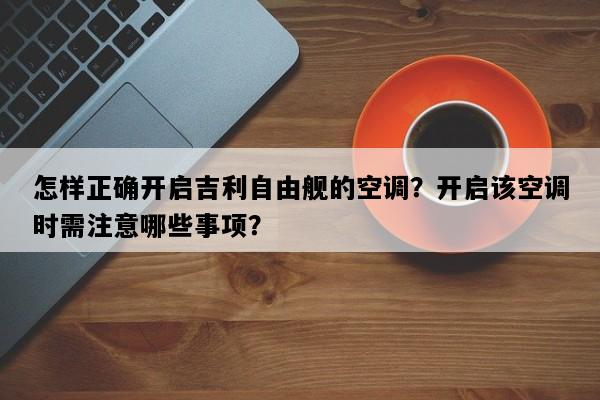 怎样正确开启吉利自由舰的空调？开启该空调时需注意哪些事项？