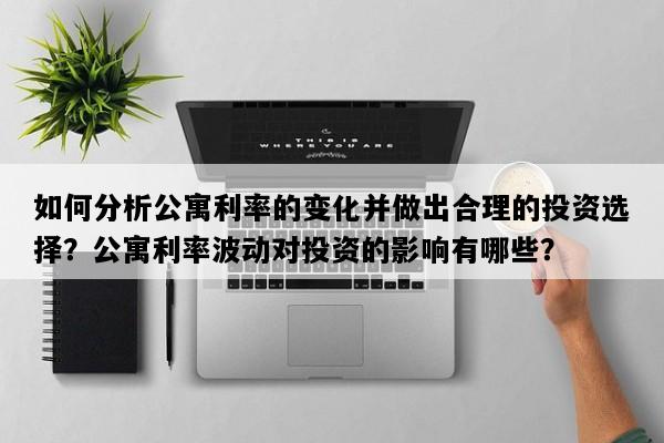 如何分析公寓利率的变化并做出合理的投资选择？公寓利率波动对投资的影响有哪些？