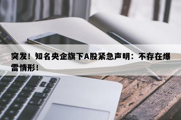 突发！知名央企旗下A股紧急声明：不存在爆雷情形！